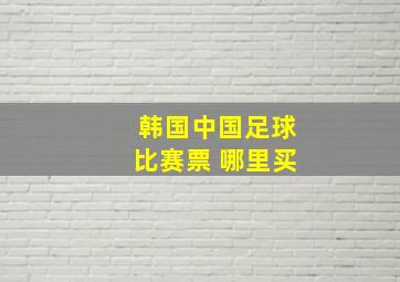 韩国中国足球比赛票 哪里买